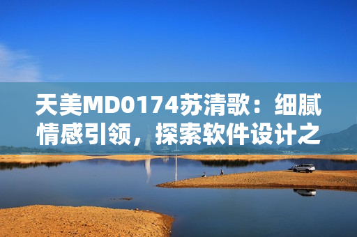 天美MD0174苏清歌：细腻情感引领，探索软件设计之美
