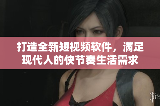 打造全新短视频软件，满足现代人的快节奏生活需求