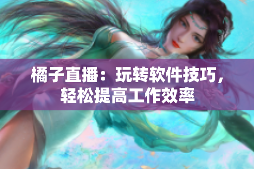 橘子直播：玩转软件技巧，轻松提高工作效率