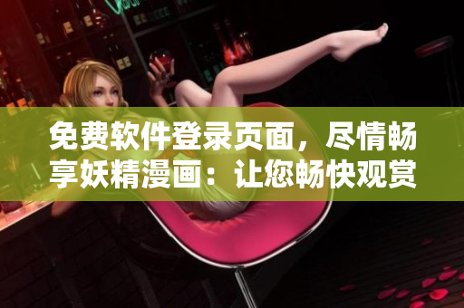免费软件登录页面，尽情畅享妖精漫画：让您畅快观赏，轻松体验！