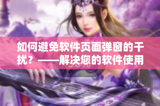 如何避免软件页面弹窗的干扰？——解决您的软件使用困扰
