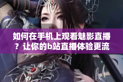 如何在手机上观看魅影直播？让你的b站直播体验更流畅！