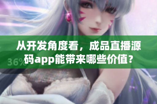 从开发角度看，成品直播源码app能带来哪些价值？
