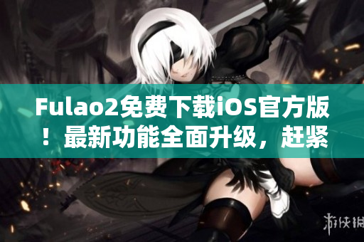 Fulao2免费下载iOS官方版！最新功能全面升级，赶紧体验！