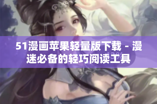 51漫画苹果轻量版下载 - 漫迷必备的轻巧阅读工具