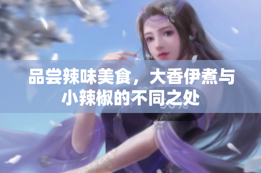 品尝辣味美食，大香伊煮与小辣椒的不同之处