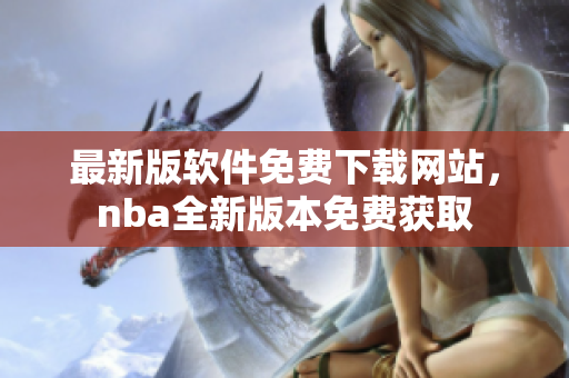 最新版软件免费下载网站，nba全新版本免费获取