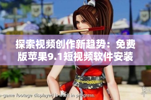 探索视频创作新趋势：免费版苹果9.1短视频软件安装教程分享