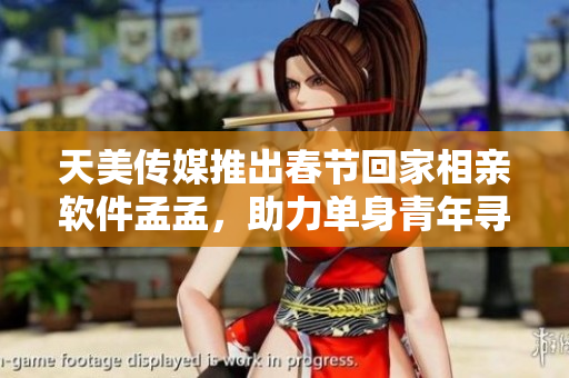 天美传媒推出春节回家相亲软件孟孟，助力单身青年寻觅爱情