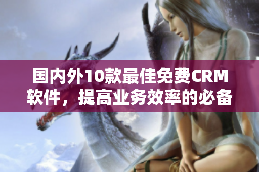 国内外10款最佳免费CRM软件，提高业务效率的必备工具