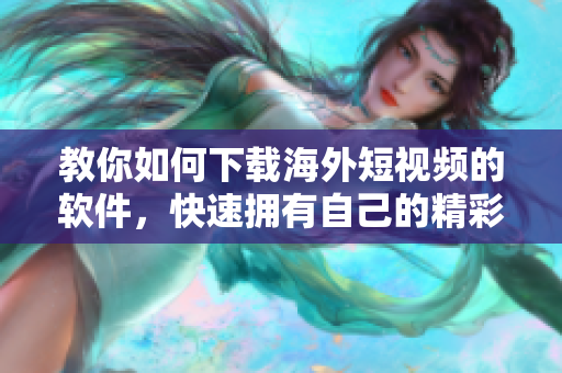 教你如何下载海外短视频的软件，快速拥有自己的精彩剪辑！