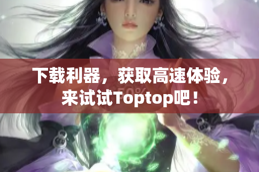 下载利器，获取高速体验，来试试Toptop吧！