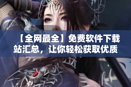 【全网最全】免费软件下载站汇总，让你轻松获取优质软件！