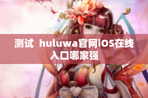 测试  huluwa官网iOS在线入口哪家强