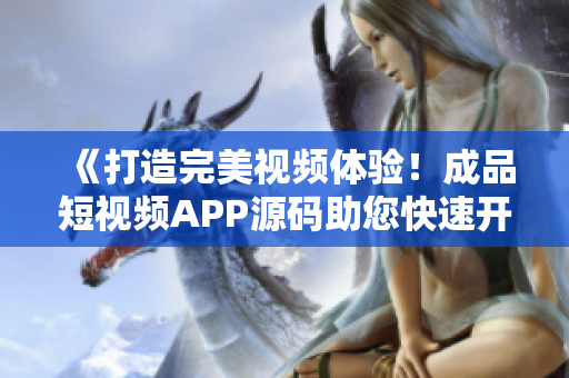 《打造完美视频体验！成品短视频APP源码助您快速开发影音应用》