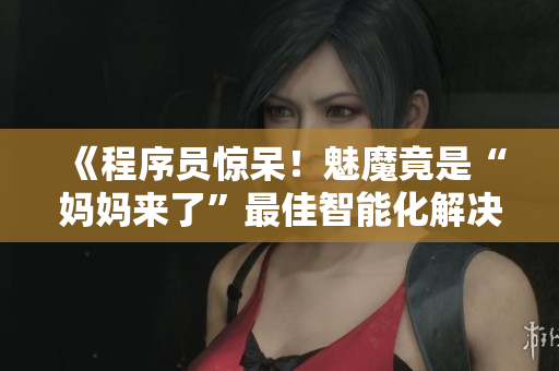 《程序员惊呆！魅魔竟是“妈妈来了”最佳智能化解决方案》
