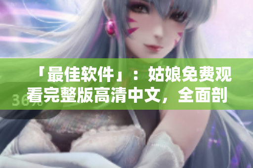 「最佳软件」：姑娘免费观看完整版高清中文，全面剖析软件独门技巧
