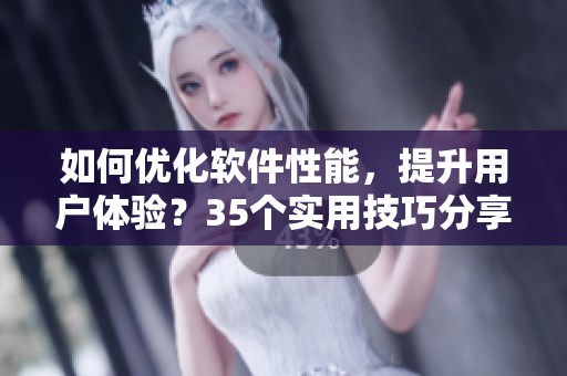如何优化软件性能，提升用户体验？35个实用技巧分享！