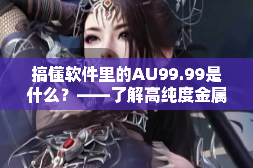 搞懂软件里的AU99.99是什么？——了解高纯度金属在软件中的应用