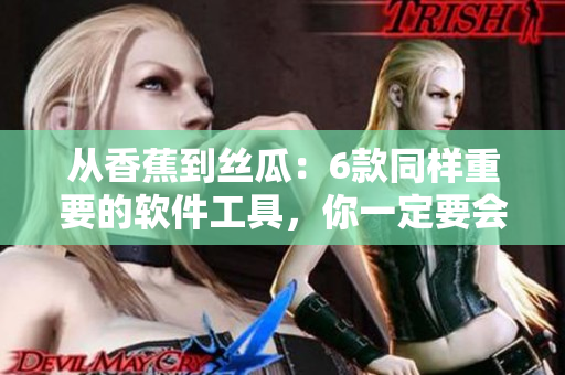 从香蕉到丝瓜：6款同样重要的软件工具，你一定要会用！