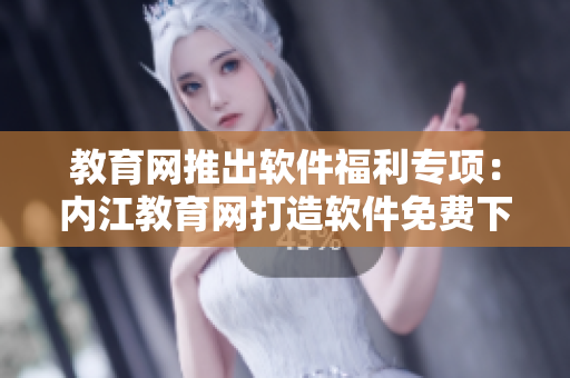 教育网推出软件福利专项：内江教育网打造软件免费下载平台