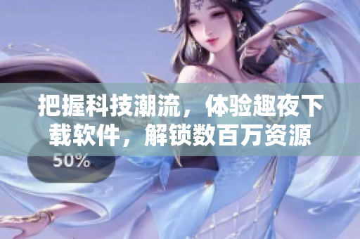 把握科技潮流，体验趣夜下载软件，解锁数百万资源