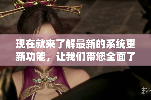 现在就来了解最新的系统更新功能，让我们带您全面了解软件的重要性