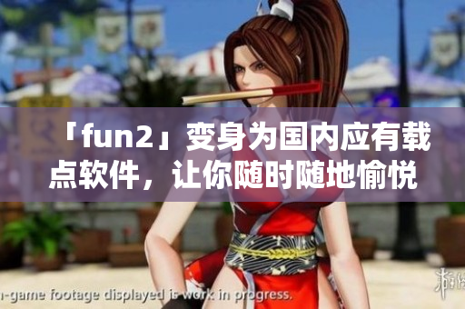 「fun2」变身为国内应有载点软件，让你随时随地愉悦畅玩