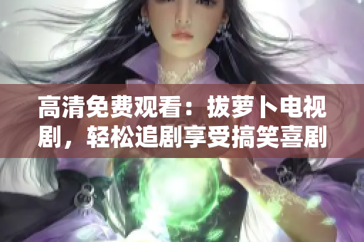 高清免费观看：拔萝卜电视剧，轻松追剧享受搞笑喜剧