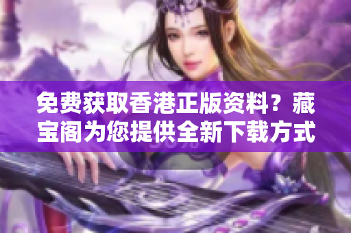 免费获取香港正版资料？藏宝阁为您提供全新下载方式！
