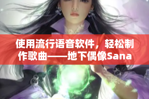 使用流行语音软件，轻松制作歌曲——地下偶像Sana的新歌带你发声