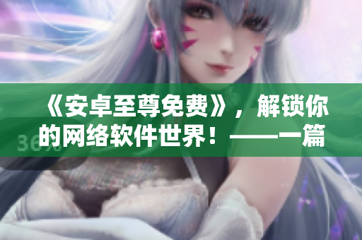 《安卓至尊免费》，解锁你的网络软件世界！——一篇网络软件相关的文章