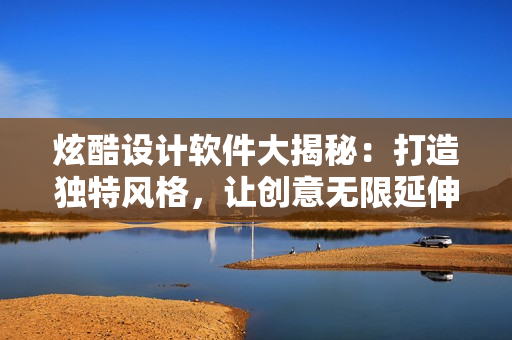 炫酷设计软件大揭秘：打造独特风格，让创意无限延伸