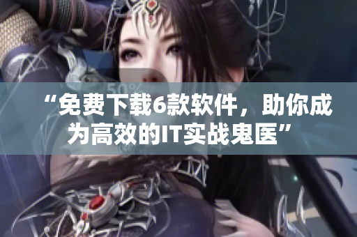 “免费下载6款软件，助你成为高效的IT实战鬼医”