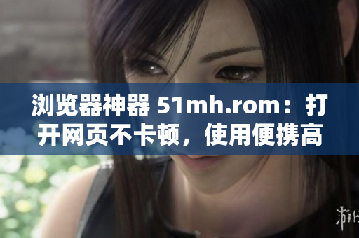 浏览器神器 51mh.rom：打开网页不卡顿，使用便携高效