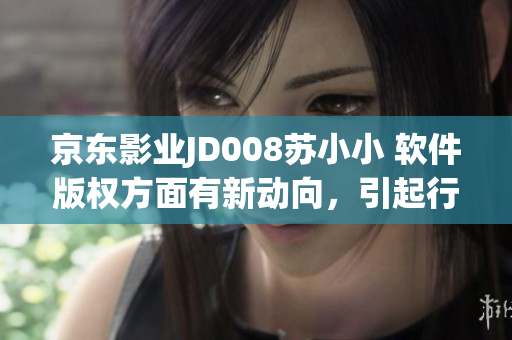 京东影业JD008苏小小 软件版权方面有新动向，引起行业关注