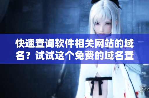 快速查询软件相关网站的域名？试试这个免费的域名查询工具吧！