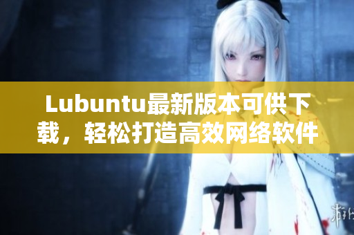 Lubuntu最新版本可供下载，轻松打造高效网络软件运行环境