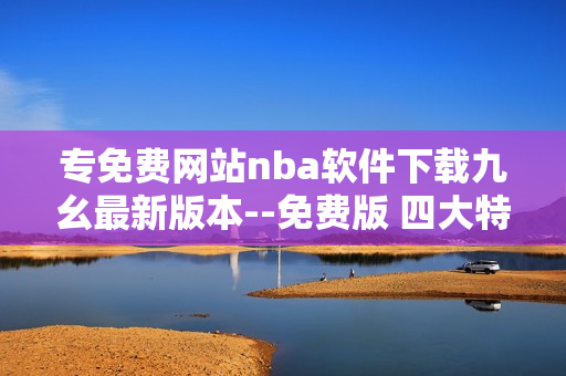 专免费网站nba软件下载九幺最新版本--免费版 四大特性详解