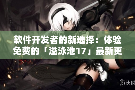 软件开发者的新选择：体验免费的「溢泳池17」最新更新
