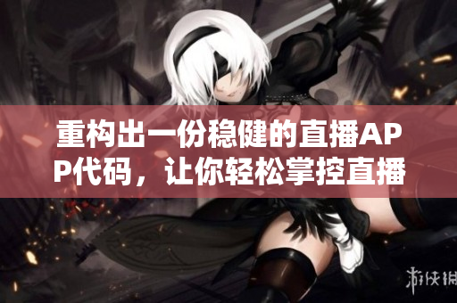 重构出一份稳健的直播APP代码，让你轻松掌控直播软件开发！