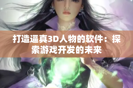 打造逼真3D人物的软件：探索游戏开发的未来