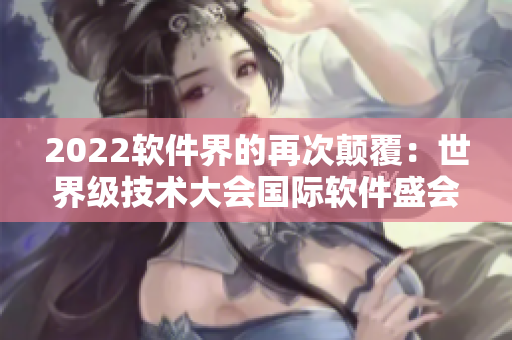 2022软件界的再次颠覆：世界级技术大会国际软件盛会即将来袭