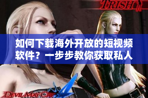 如何下载海外开放的短视频软件？一步步教你获取私人订制的短视频享受！