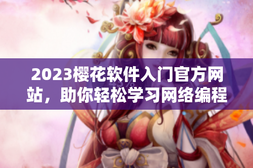 2023樱花软件入门官方网站，助你轻松学习网络编程技能！