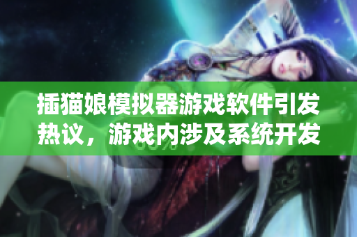 插猫娘模拟器游戏软件引发热议，游戏内涉及系统开发与设计概念揭秘