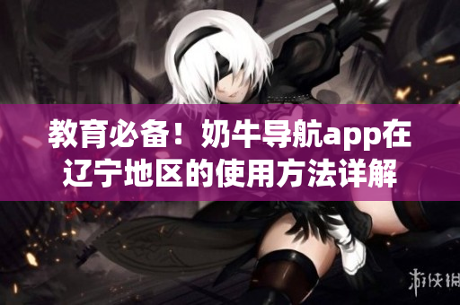 教育必备！奶牛导航app在辽宁地区的使用方法详解