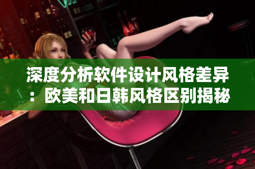 深度分析软件设计风格差异：欧美和日韩风格区别揭秘