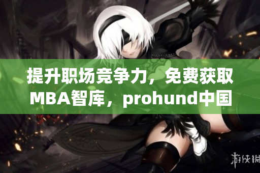 提升职场竞争力，免费获取MBA智库，prohund中国免费版助你获得成功