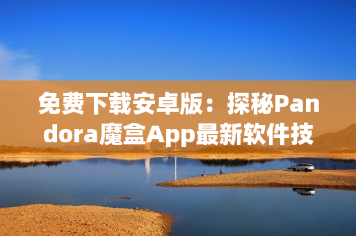 免费下载安卓版：探秘Pandora魔盒App最新软件技巧